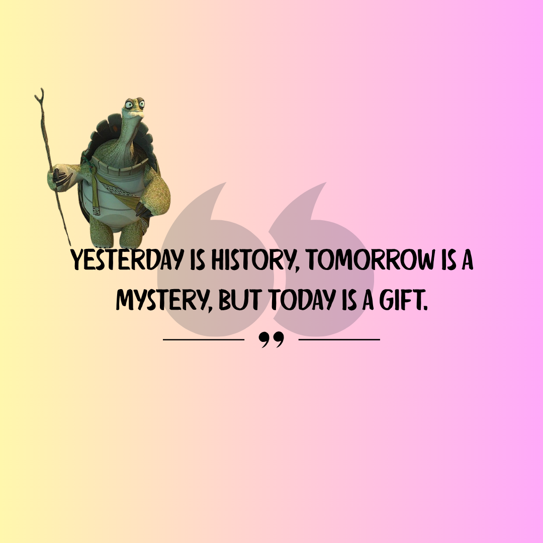 Yesterday is history, tomorrow is a mystery, but today is a gift.
